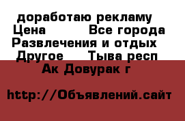доработаю рекламу › Цена ­ --- - Все города Развлечения и отдых » Другое   . Тыва респ.,Ак-Довурак г.